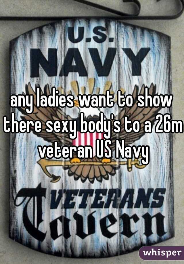 any ladies want to show there sexy body's to a 26m veteran US Navy