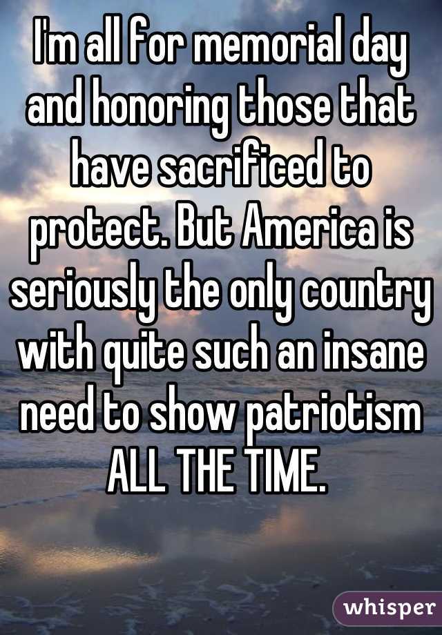 I'm all for memorial day and honoring those that have sacrificed to protect. But America is seriously the only country with quite such an insane need to show patriotism ALL THE TIME. 