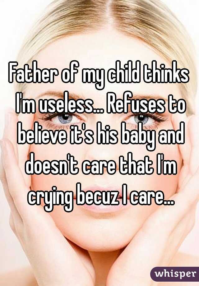 Father of my child thinks I'm useless... Refuses to believe it's his baby and doesn't care that I'm crying becuz I care...
