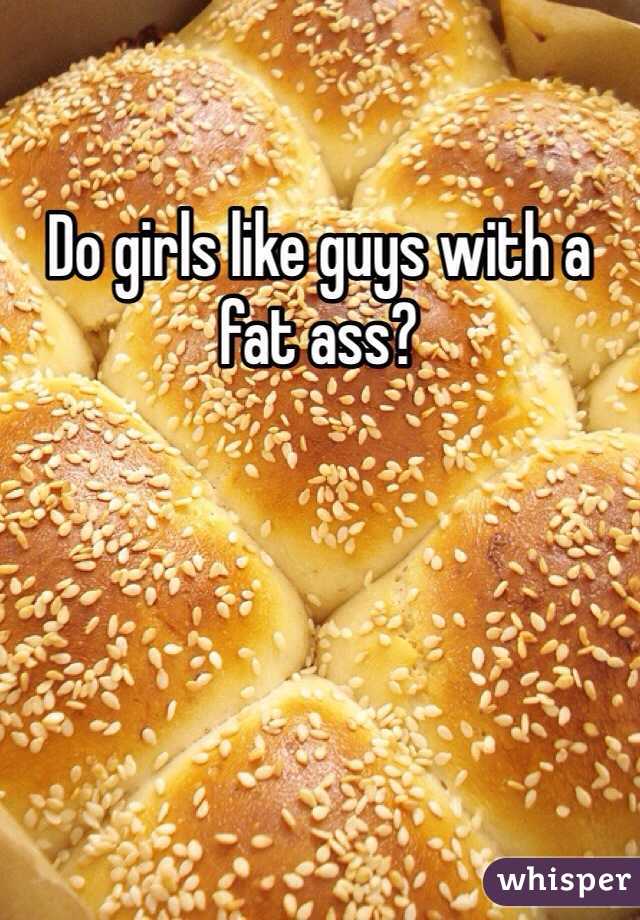 Do girls like guys with a fat ass?