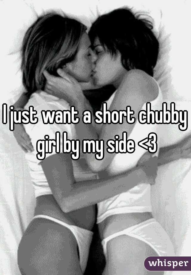 I just want a short chubby girl by my side <3