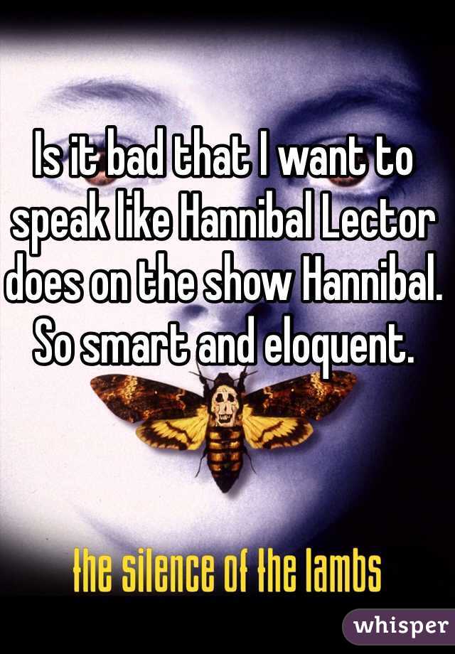 Is it bad that I want to speak like Hannibal Lector does on the show Hannibal. So smart and eloquent. 