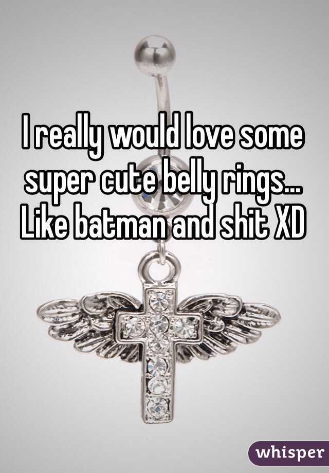 I really would love some super cute belly rings... Like batman and shit XD 