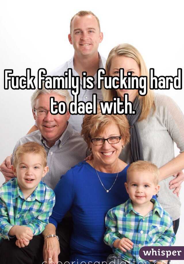 Fuck family is fucking hard to dael with. 