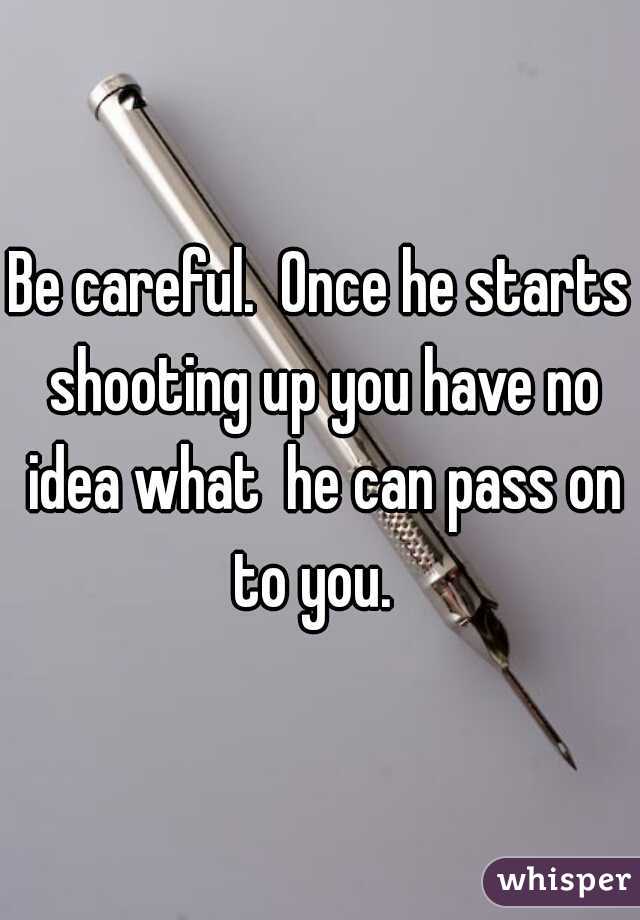 Be careful.  Once he starts shooting up you have no idea what  he can pass on to you.  