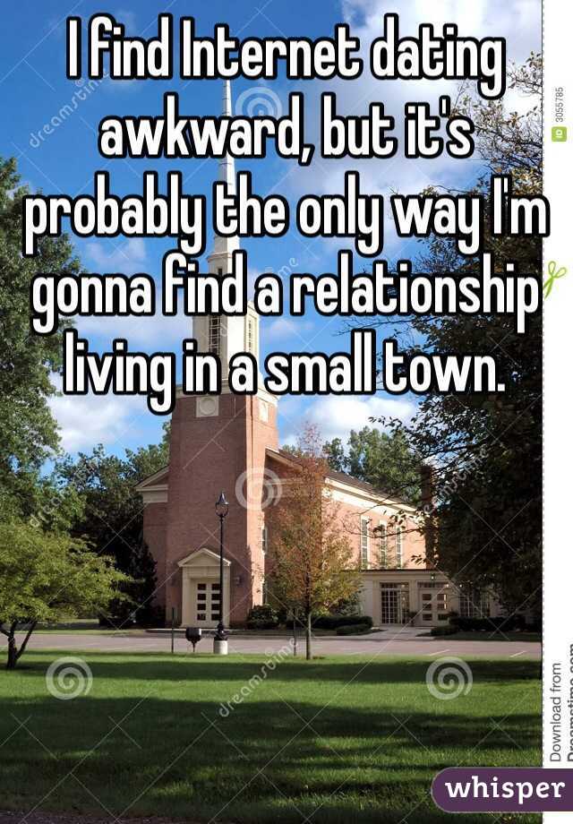 I find Internet dating awkward, but it's probably the only way I'm gonna find a relationship living in a small town. 