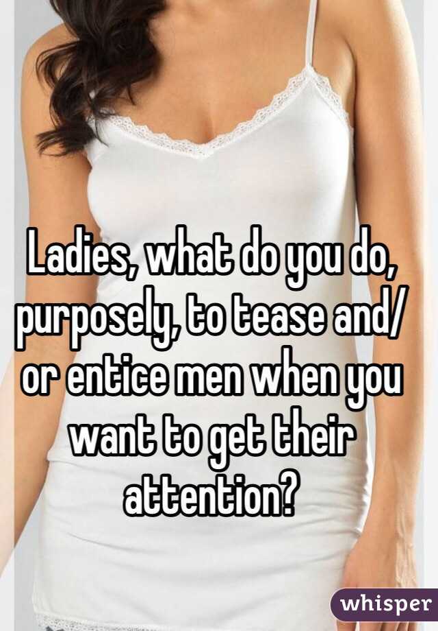 Ladies, what do you do, purposely, to tease and/or entice men when you want to get their attention?