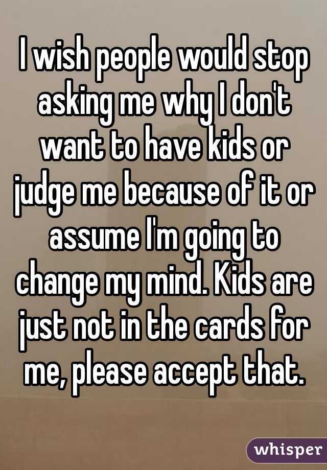 I wish people would stop asking me why I don't want to have kids or judge me because of it or assume I'm going to change my mind. Kids are just not in the cards for me, please accept that.