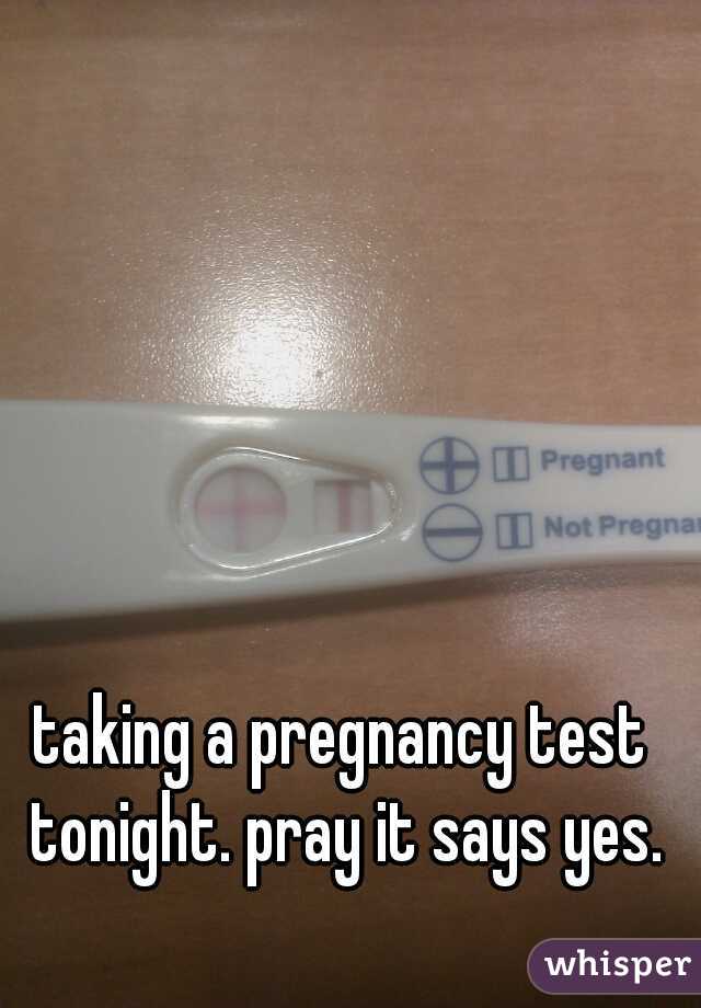 taking a pregnancy test tonight. pray it says yes.