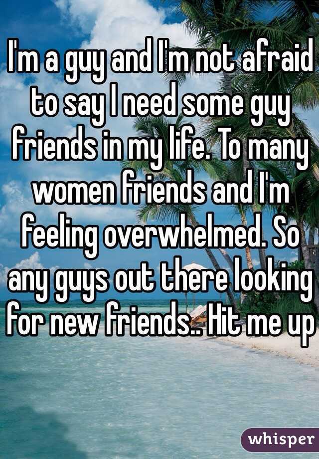 I'm a guy and I'm not afraid to say I need some guy friends in my life. To many women friends and I'm feeling overwhelmed. So any guys out there looking for new friends.. Hit me up