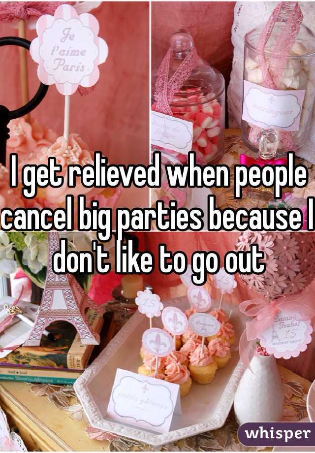I get relieved when people cancel big parties because I don't like to go out