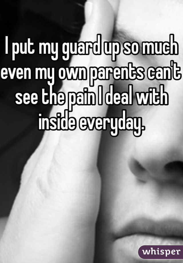 I put my guard up so much even my own parents can't see the pain I deal with inside everyday. 
