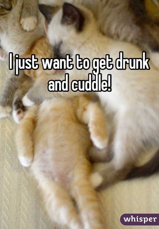 I just want to get drunk and cuddle! 