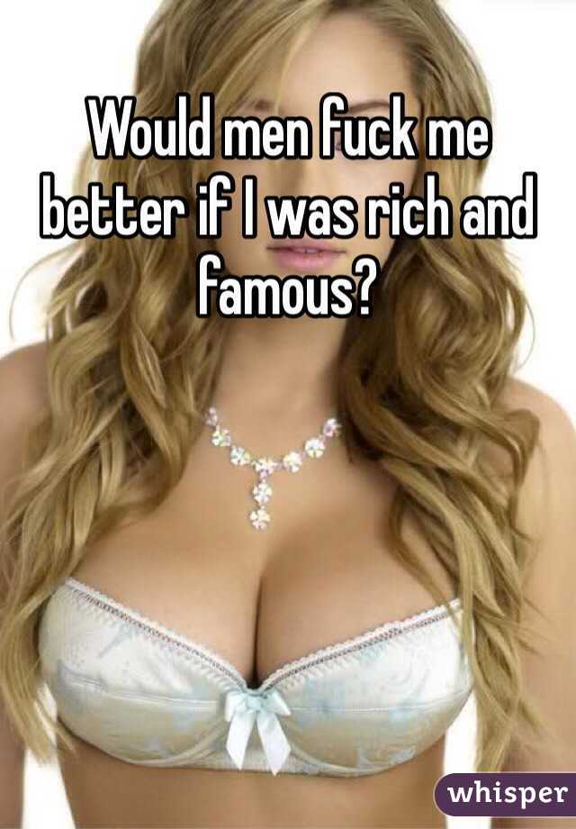 Would men fuck me better if I was rich and famous?