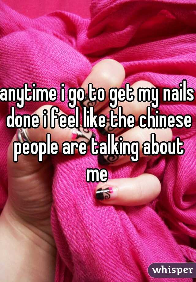 anytime i go to get my nails done i feel like the chinese people are talking about me 