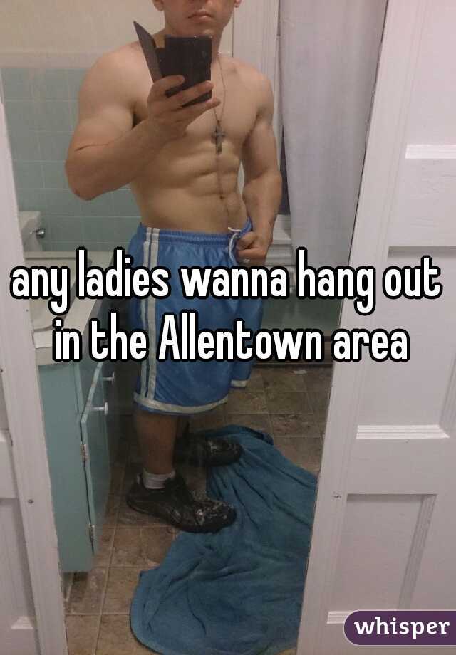 any ladies wanna hang out in the Allentown area