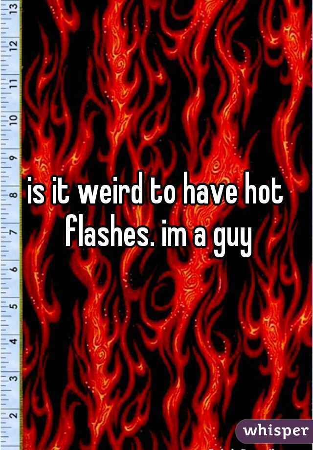 is it weird to have hot flashes. im a guy