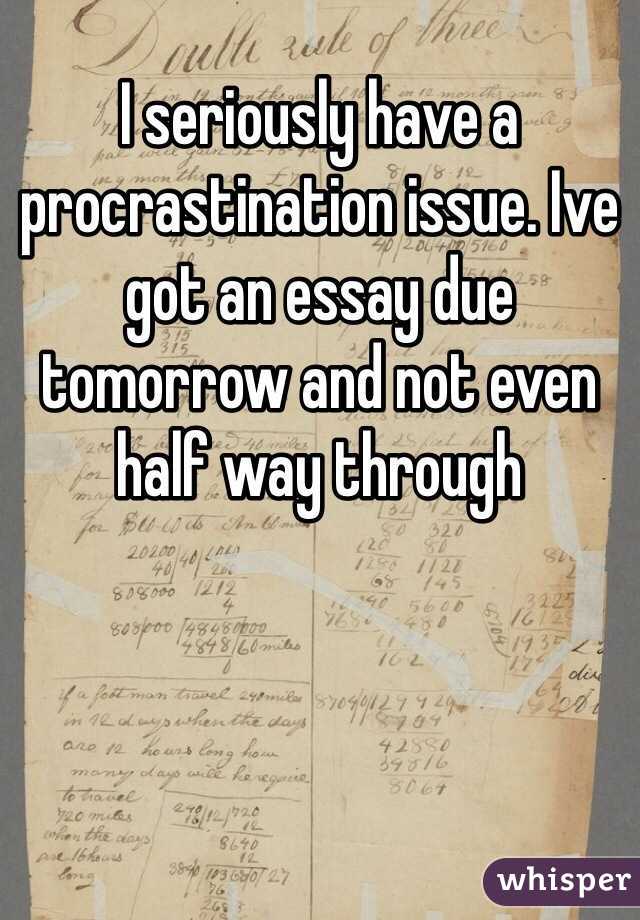 I seriously have a procrastination issue. Ive got an essay due tomorrow and not even half way through 