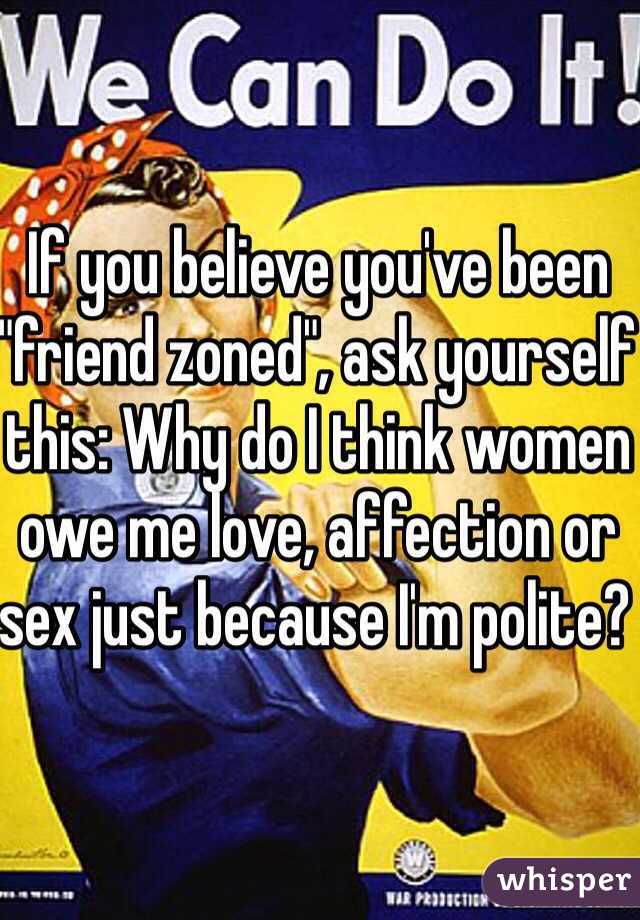 If you believe you've been "friend zoned", ask yourself this: Why do I think women owe me love, affection or sex just because I'm polite? 