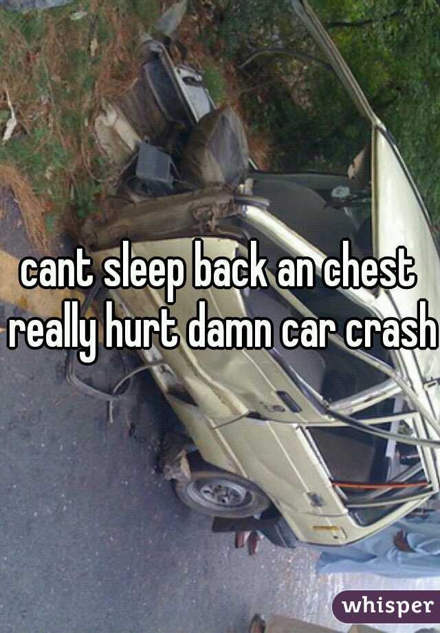 cant sleep back an chest really hurt damn car crash