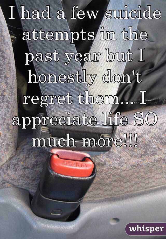I had a few suicide attempts in the past year but I honestly don't regret them... I appreciate life SO much more!!! 