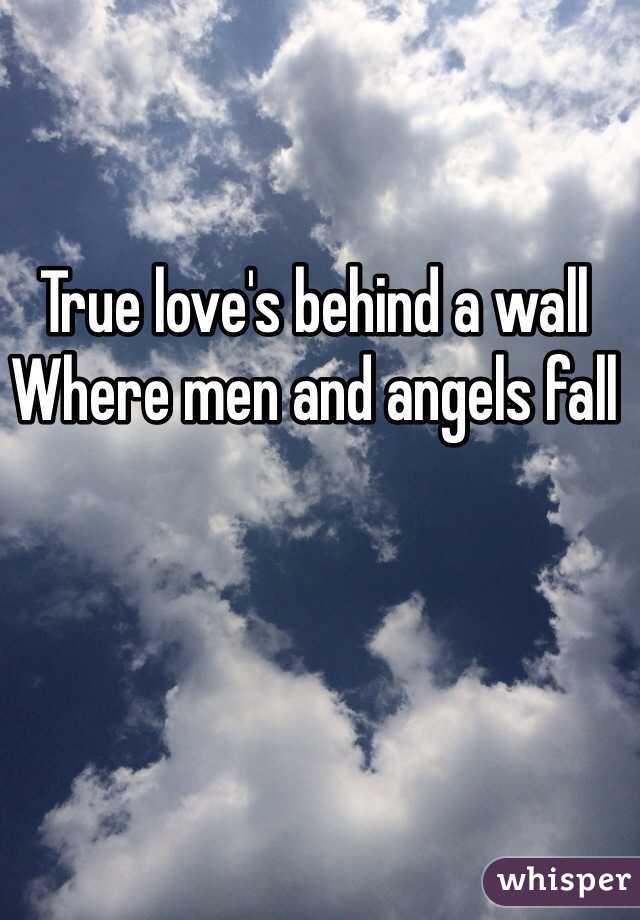 True love's behind a wall
Where men and angels fall