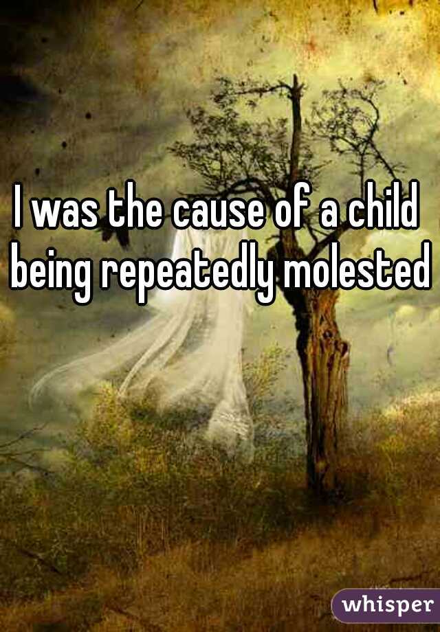 I was the cause of a child being repeatedly molested