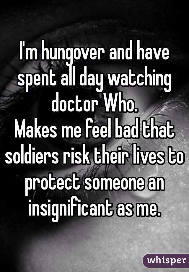 I'm hungover and have spent all day watching doctor Who.
Makes me feel bad that soldiers risk their lives to protect someone an insignificant as me.