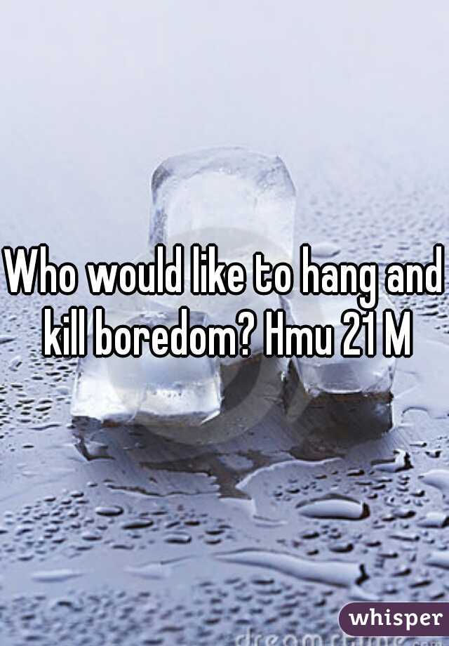 Who would like to hang and kill boredom? Hmu 21 M