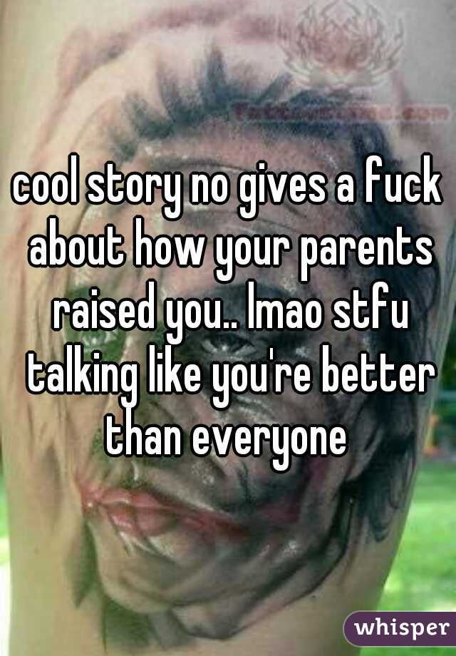 cool story no gives a fuck about how your parents raised you.. lmao stfu talking like you're better than everyone 