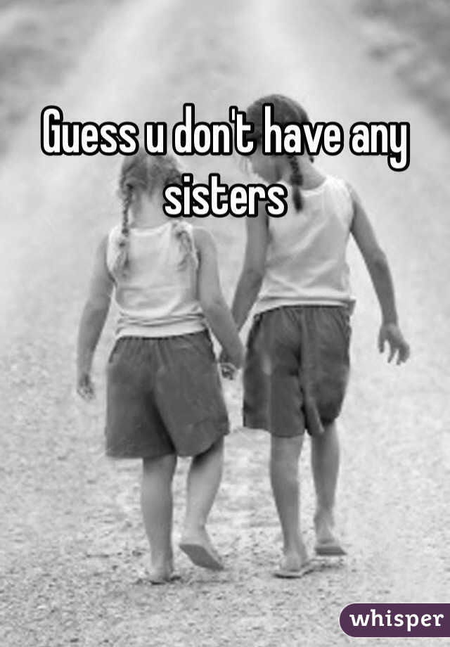 Guess u don't have any sisters