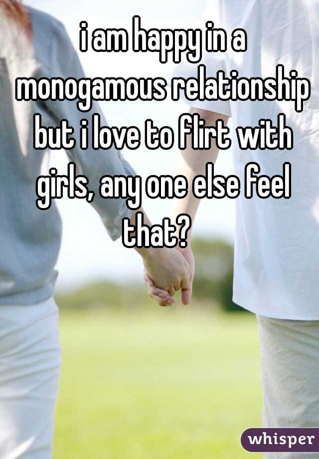  i am happy in a monogamous relationship but i love to flirt with girls, any one else feel that?  