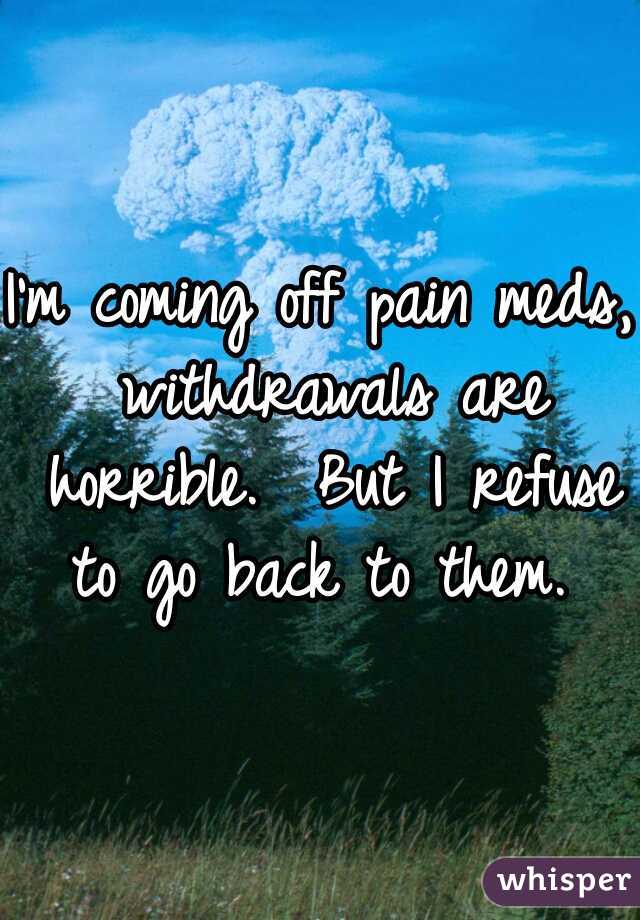 I'm coming off pain meds, withdrawals are horrible.  But I refuse to go back to them. 