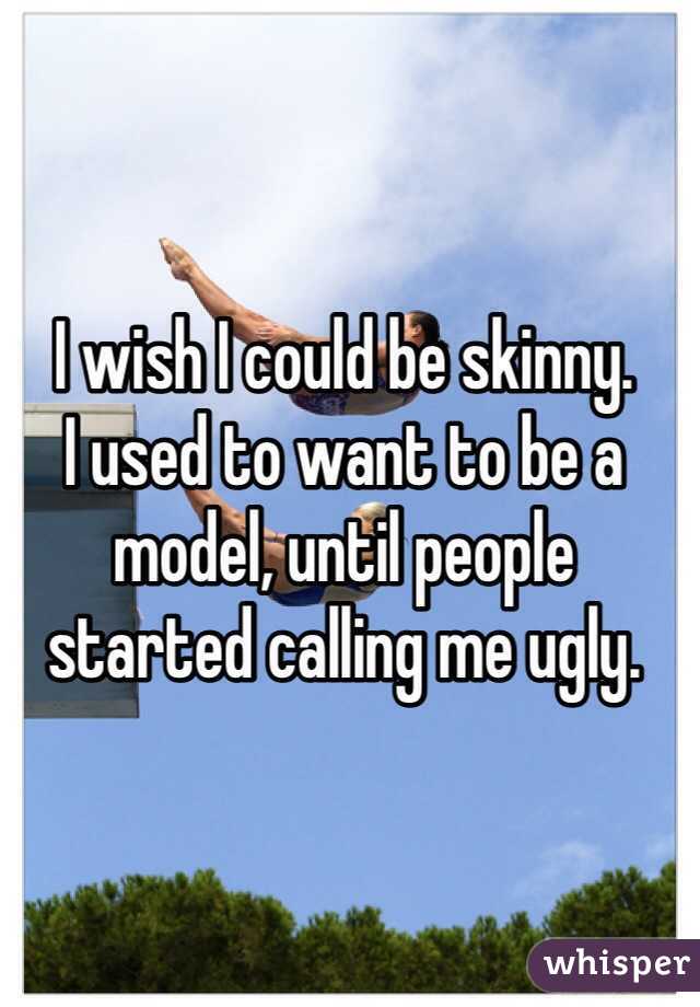 I wish I could be skinny. 
I used to want to be a model, until people started calling me ugly.