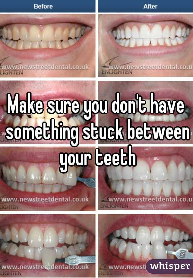 Make sure you don't have something stuck between your teeth