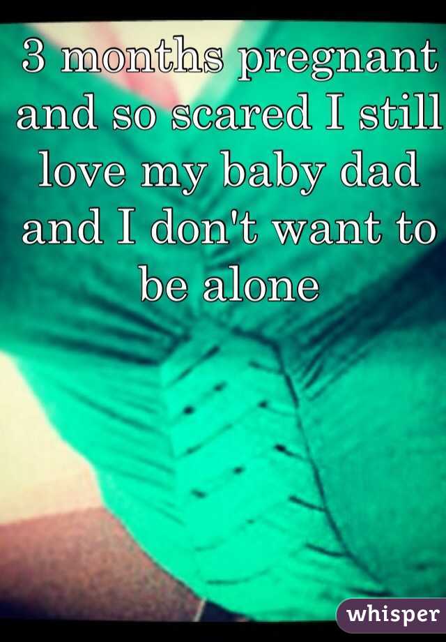 3 months pregnant and so scared I still love my baby dad and I don't want to be alone