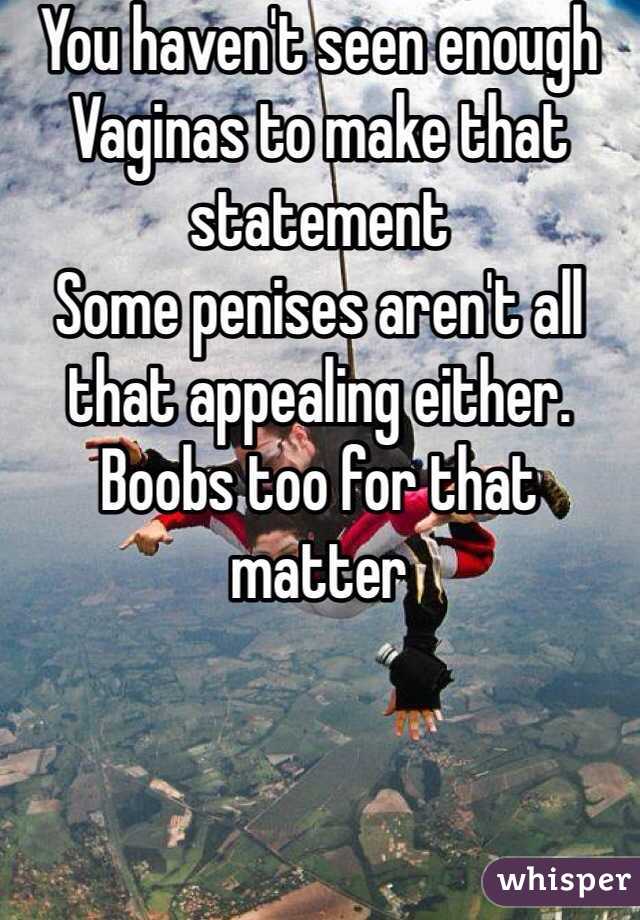 You haven't seen enough 
Vaginas to make that statement 
Some penises aren't all that appealing either. Boobs too for that matter