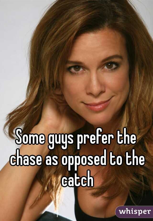 Some guys prefer the chase as opposed to the catch