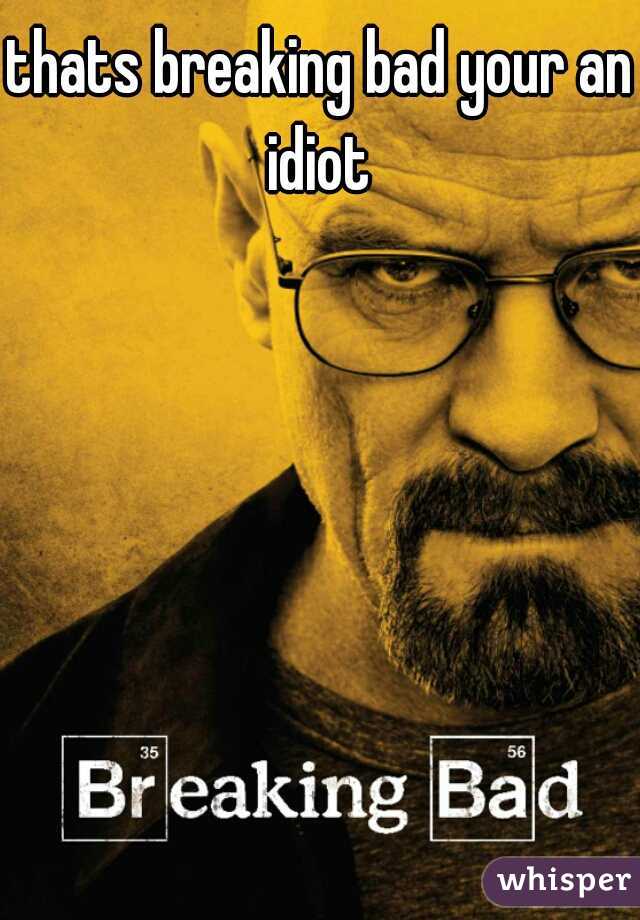 thats breaking bad your an idiot 