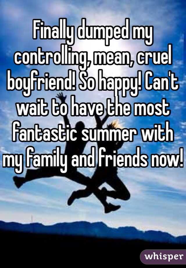 Finally dumped my controlling, mean, cruel boyfriend! So happy! Can't wait to have the most fantastic summer with my family and friends now!