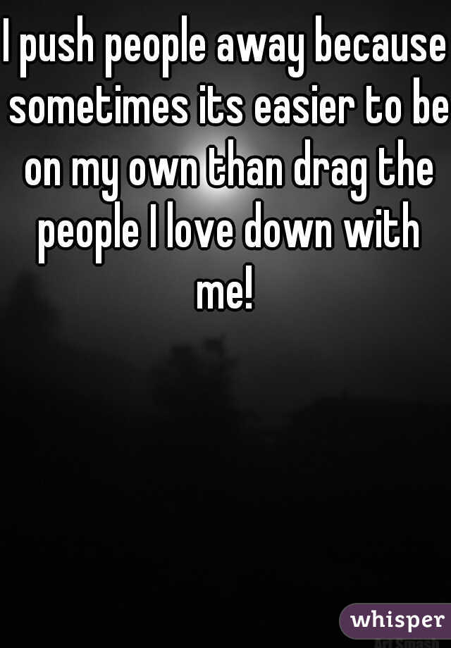 I push people away because sometimes its easier to be on my own than drag the people I love down with me! 