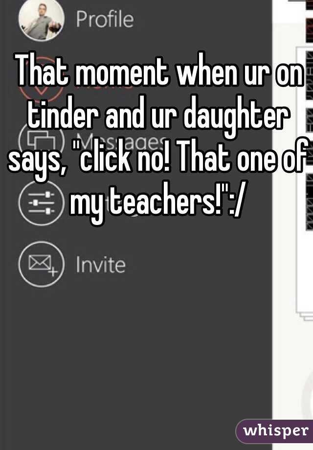 That moment when ur on tinder and ur daughter says, "click no! That one of my teachers!":/