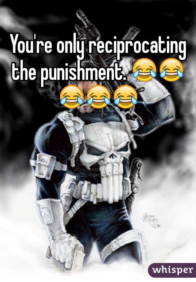 You're only reciprocating the punishment. 😂😂😂😂😂