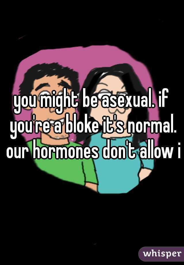 you might be asexual. if you're a bloke it's normal. our hormones don't allow it