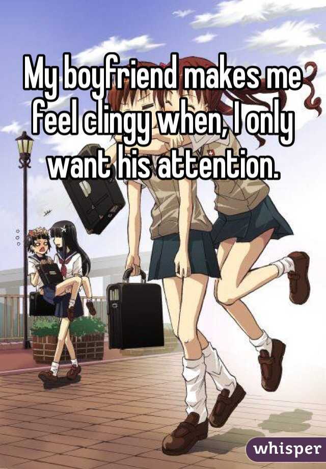 My boyfriend makes me feel clingy when, I only want his attention. 