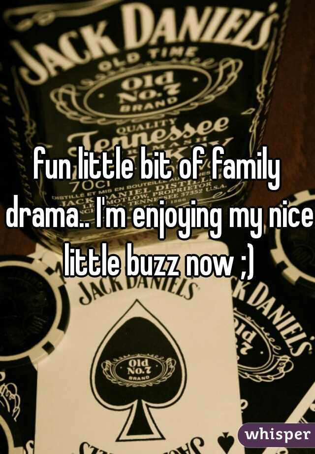 fun little bit of family drama.. I'm enjoying my nice little buzz now ;)