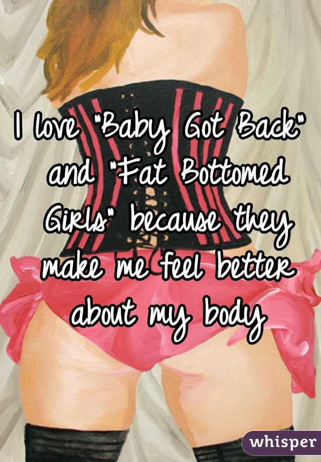 I love "Baby Got Back" and "Fat Bottomed Girls" because they make me feel better about my body