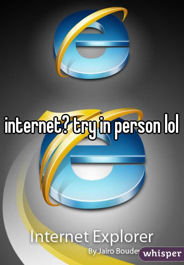 internet? try in person lol