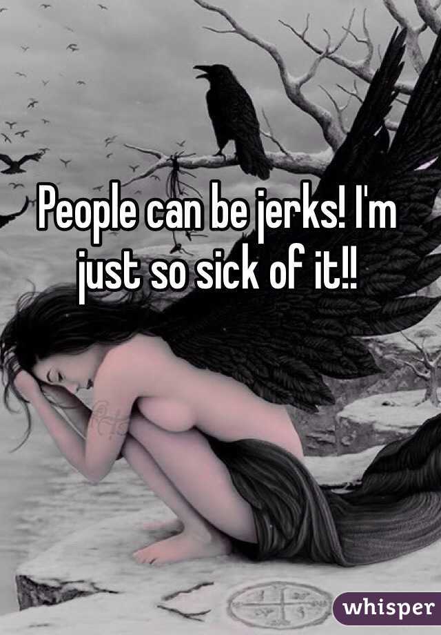 People can be jerks! I'm just so sick of it!!