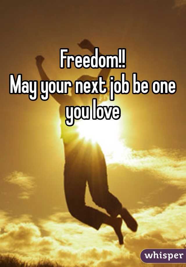 Freedom!!
May your next job be one you love 
